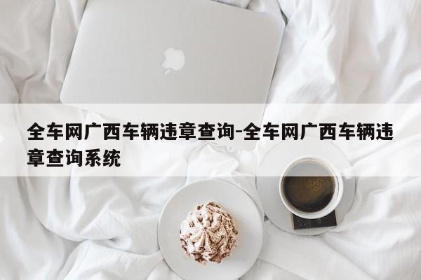 全车网广西车辆违章查询-全车网广西车辆违章查询系统