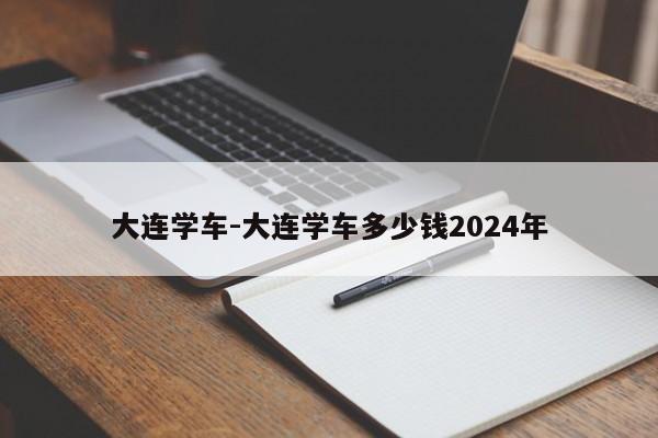 大连学车-大连学车多少钱2024年