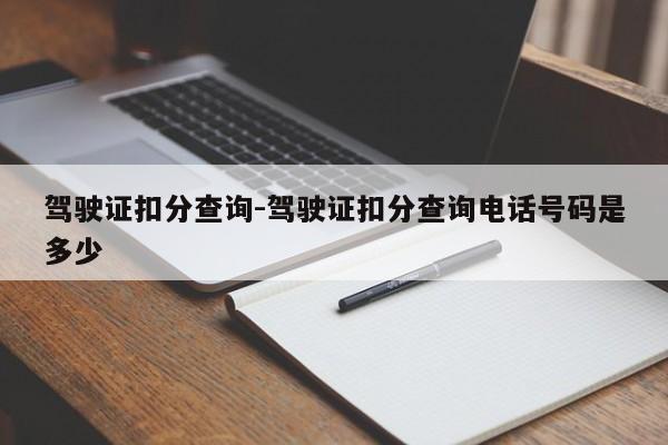 驾驶证扣分查询-驾驶证扣分查询电话号码是多少