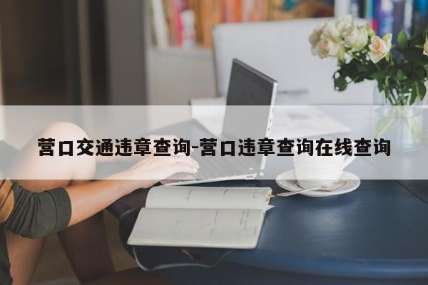 营口交通违章查询-营口违章查询在线查询