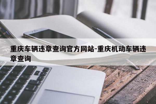 重庆车辆违章查询官方网站-重庆机动车辆违章查询