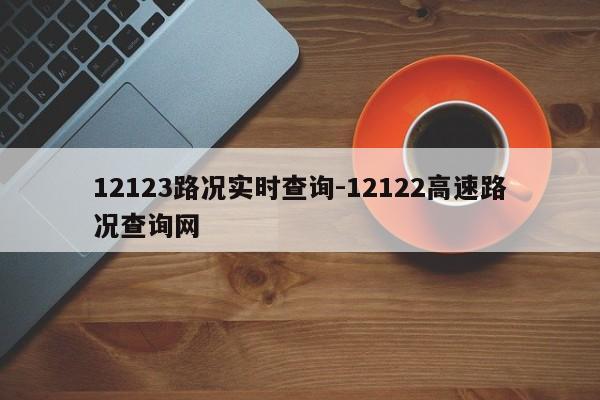 12123路况实时查询-12122高速路况查询网