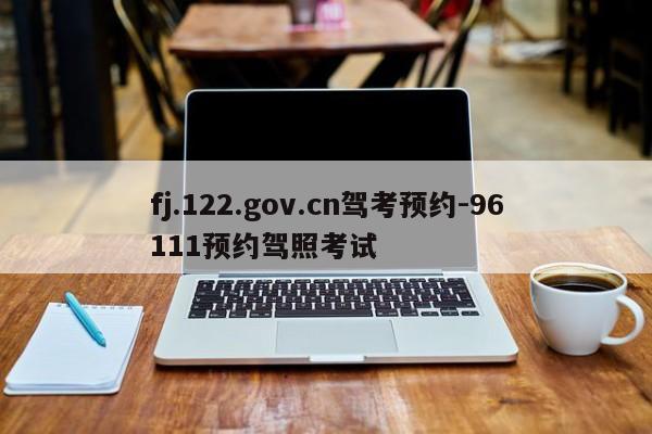 fj.122.gov.cn驾考预约-96111预约驾照考试