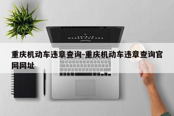 重庆机动车违章查询-重庆机动车违章查询官网网址