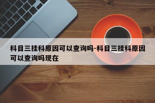 科目三挂科原因可以查询吗-科目三挂科原因可以查询吗现在