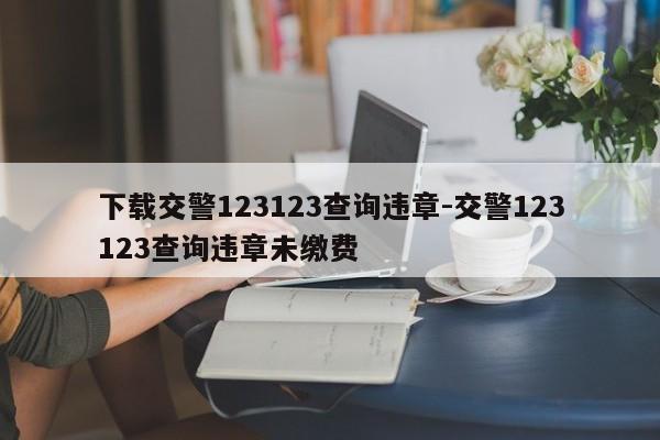 下载交警123123查询违章-交警123123查询违章未缴费