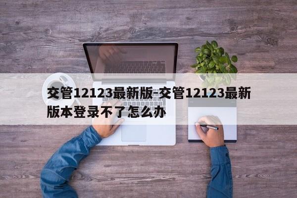 交管12123最新版-交管12123最新版本登录不了怎么办