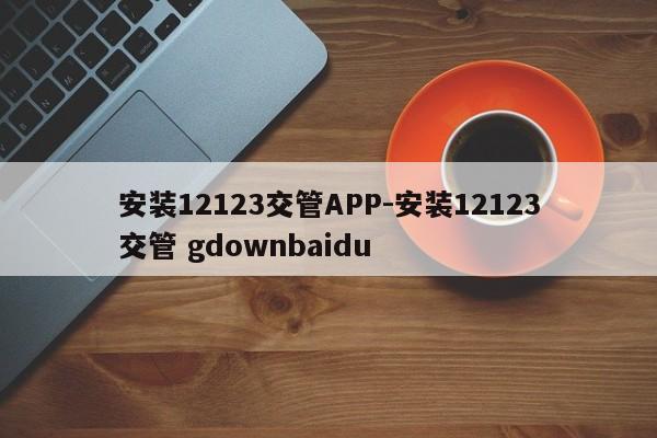 安装12123交管APP-安装12123交管 gdownbaidu