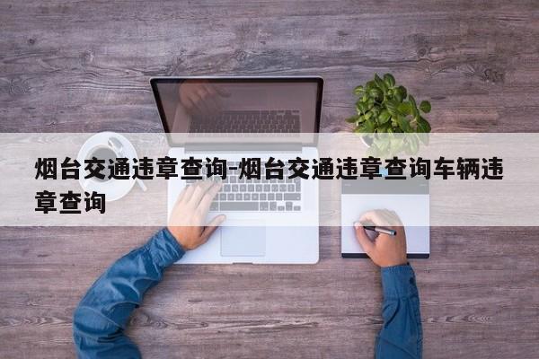 烟台交通违章查询-烟台交通违章查询车辆违章查询