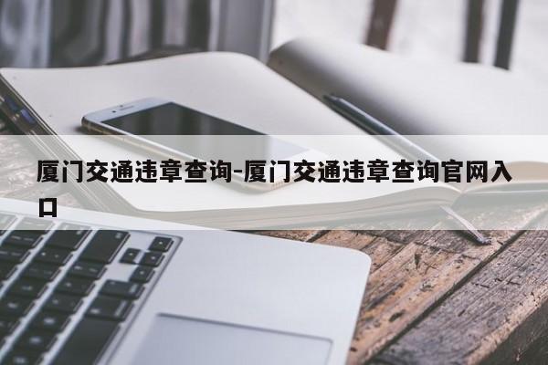 厦门交通违章查询-厦门交通违章查询官网入口