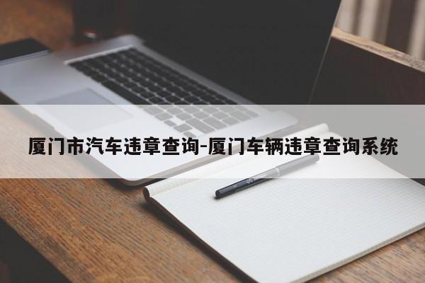 厦门市汽车违章查询-厦门车辆违章查询系统