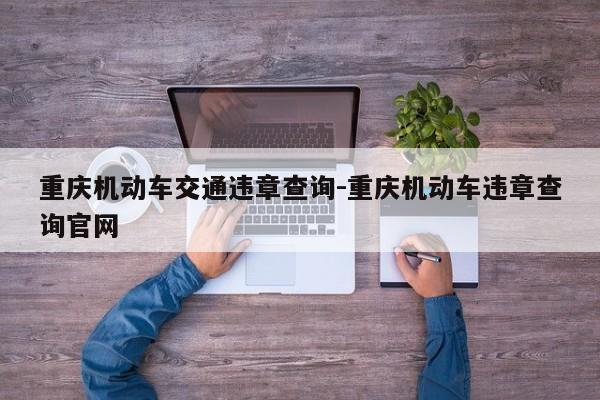 重庆机动车交通违章查询-重庆机动车违章查询官网