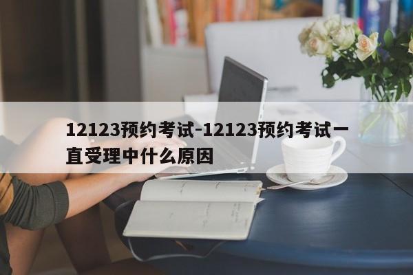 12123预约考试-12123预约考试一直受理中什么原因