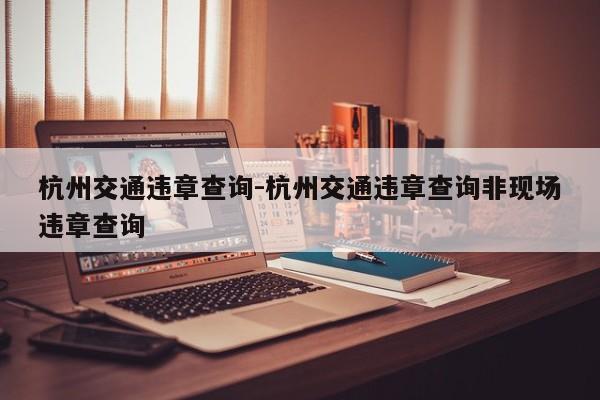 杭州交通违章查询-杭州交通违章查询非现场违章查询