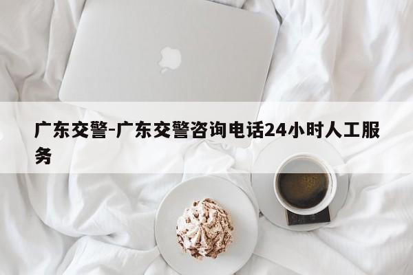 广东交警-广东交警咨询电话24小时人工服务