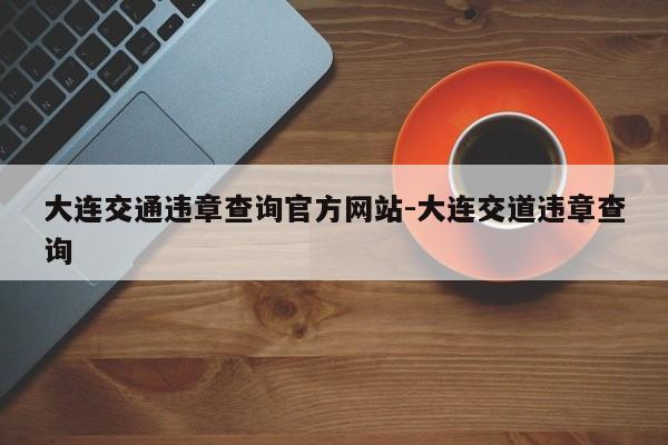 大连交通违章查询官方网站-大连交道违章查询