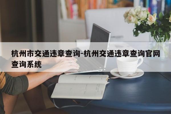 杭州市交通违章查询-杭州交通违章查询官网查询系统