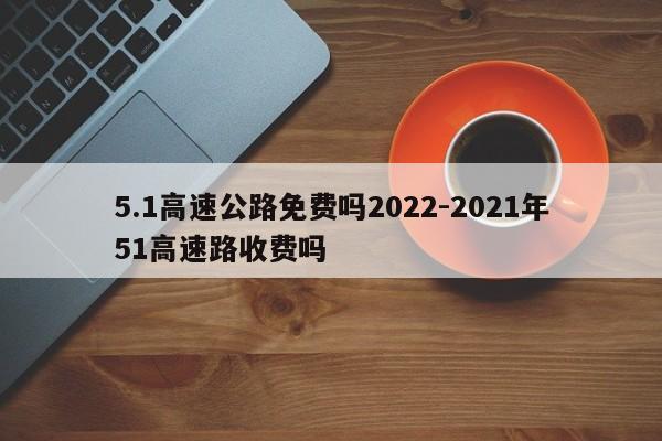 5.1高速公路免费吗2022-2021年51高速路收费吗