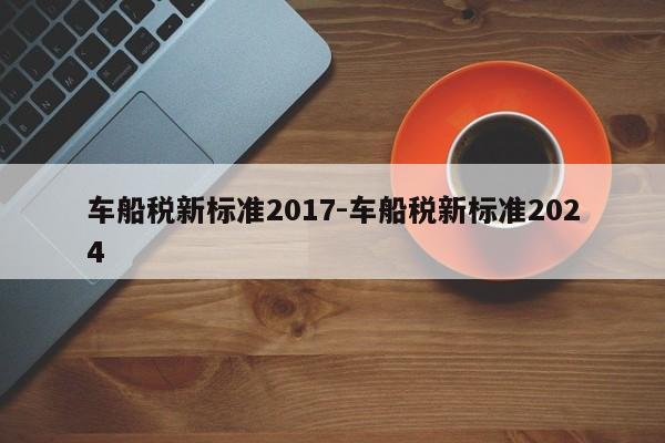 车船税新标准2017-车船税新标准2024