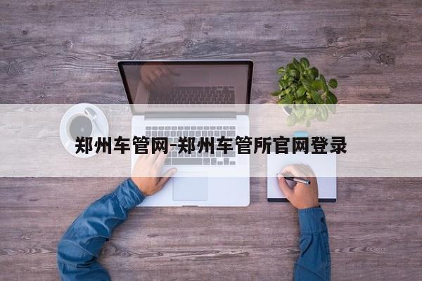 郑州车管网-郑州车管所官网登录