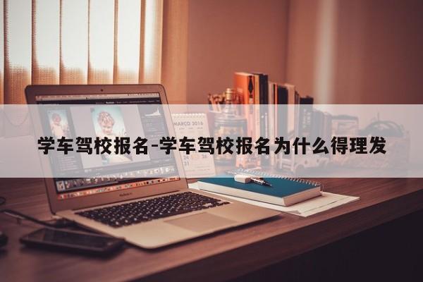 学车驾校报名-学车驾校报名为什么得理发