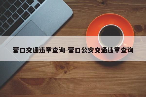 营口交通违章查询-营口公安交通违章查询