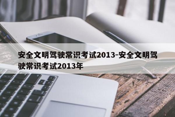 安全文明驾驶常识考试2013-安全文明驾驶常识考试2013年