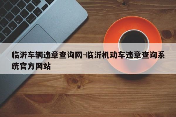 临沂车辆违章查询网-临沂机动车违章查询系统官方网站