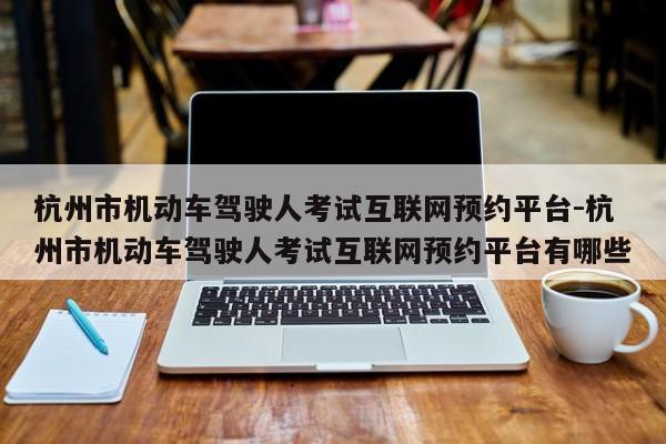 杭州市机动车驾驶人考试互联网预约平台-杭州市机动车驾驶人考试互联网预约平台有哪些