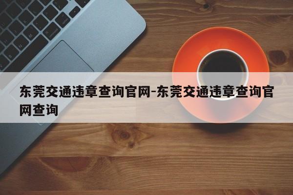 东莞交通违章查询官网-东莞交通违章查询官网查询